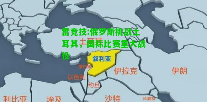 雷竞技:俄罗斯挑战土耳其，国际比赛重大战役