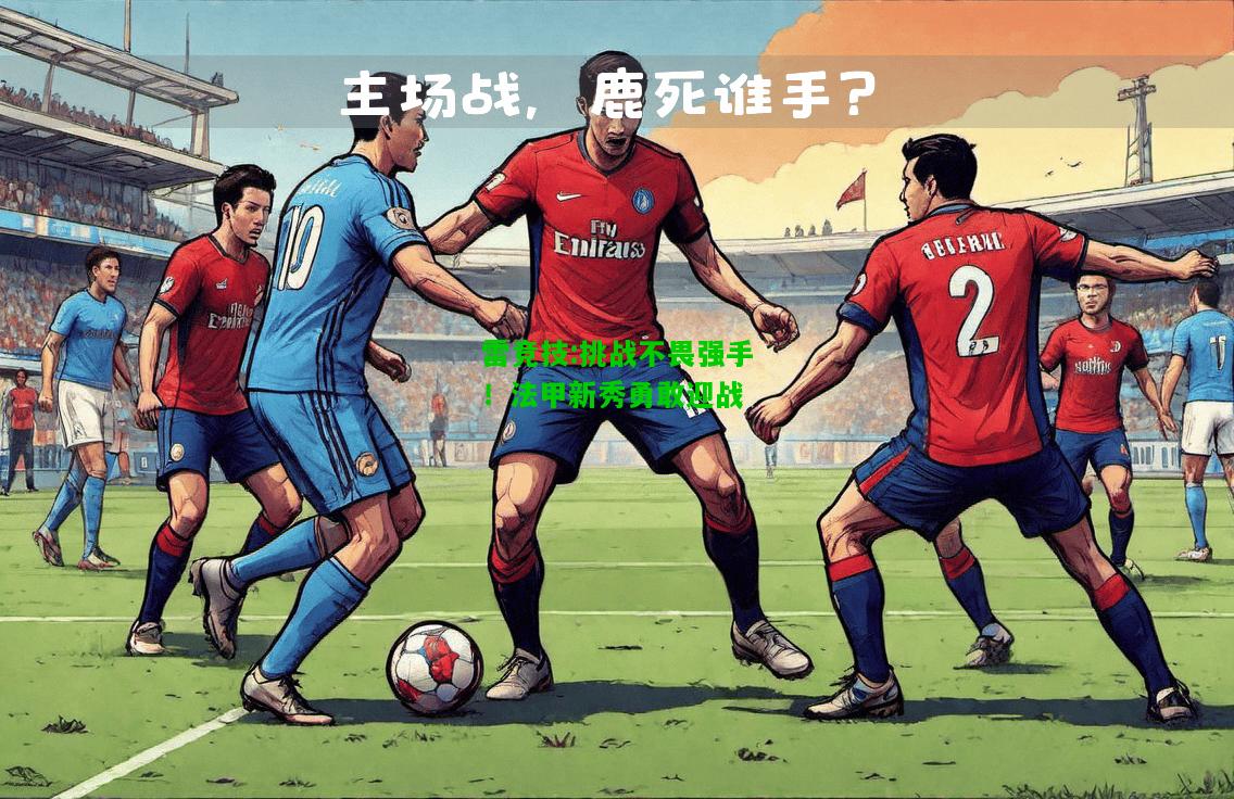 雷竞技:挑战不畏强手！法甲新秀勇敢迎战