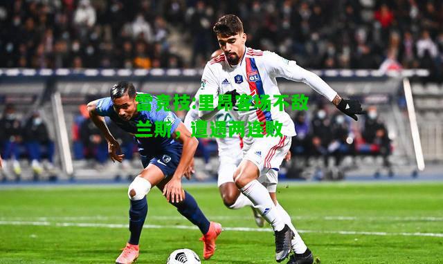 雷竞技:里昂客场不敌兰斯，遭遇两连败