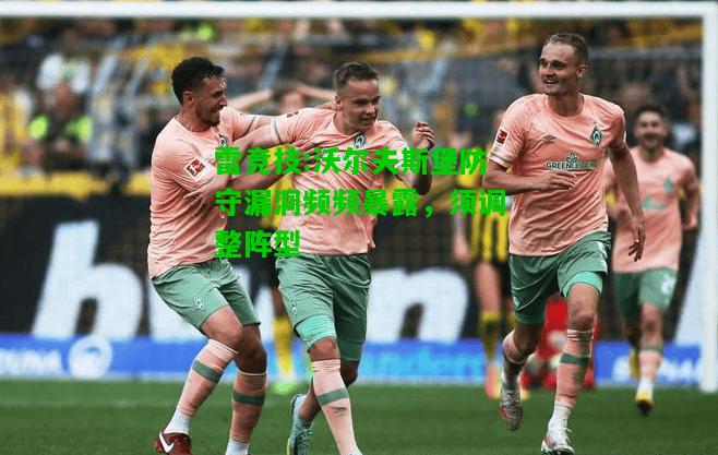 雷竞技:沃尔夫斯堡防守漏洞频频暴露，须调整阵型