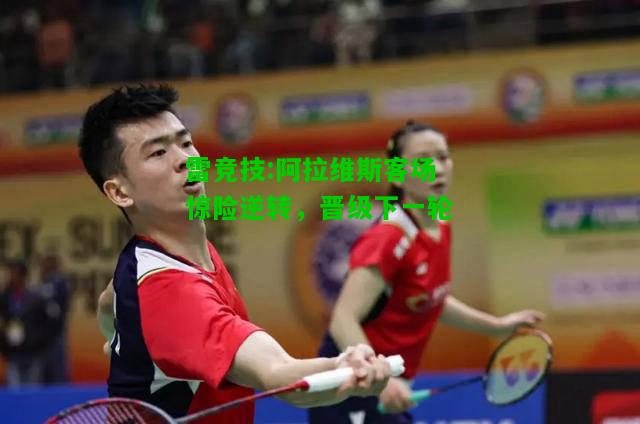 雷竞技:阿拉维斯客场惊险逆转，晋级下一轮