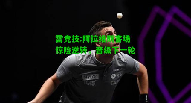 雷竞技:阿拉维斯客场惊险逆转，晋级下一轮