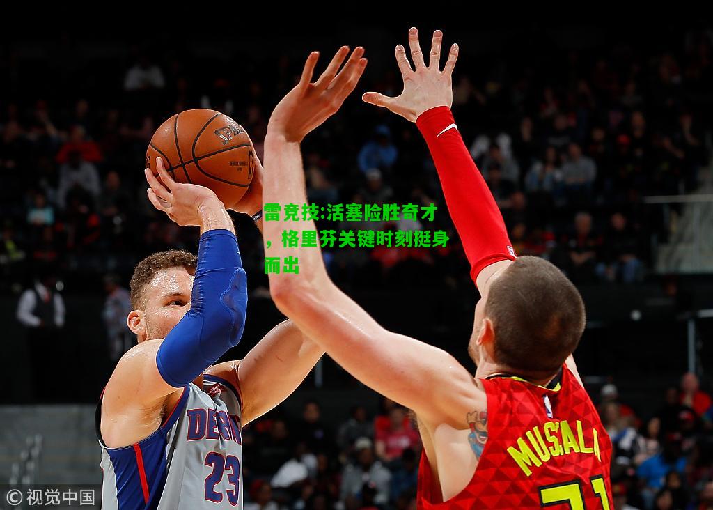 雷竞技:活塞险胜奇才，格里芬关键时刻挺身而出