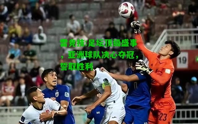 雷竞技:足坛顶级盛事，亚洲球队决心夺冠，誓取胜利
