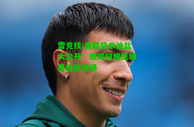 雷竞技:曼联柴米油盐大公开：彼岸阿根廷锁眉组团演绎