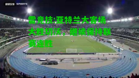 雷竞技:亚特兰大客场大胜切沃，继续保持联赛连胜