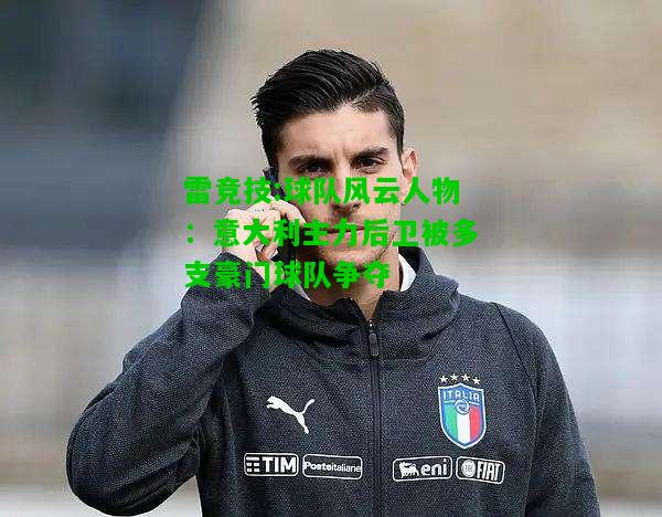 雷竞技:球队风云人物：意大利主力后卫被多支豪门球队争夺