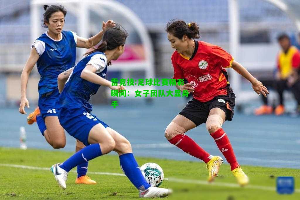 雷竞技:足球比赛精彩瞬间：女子团队大显身手