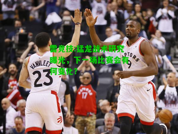 雷竞技:猛龙战术研究曝光，下一场比赛会有何变化？