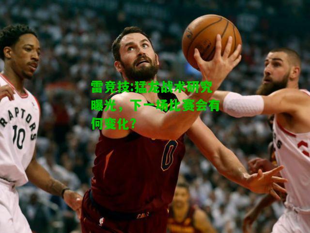 雷竞技:猛龙战术研究曝光，下一场比赛会有何变化？