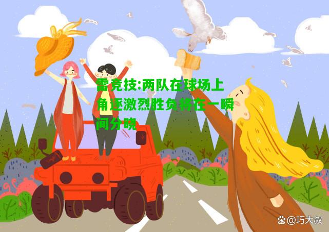 雷竞技:两队在球场上角逐激烈胜负将在一瞬间分晓