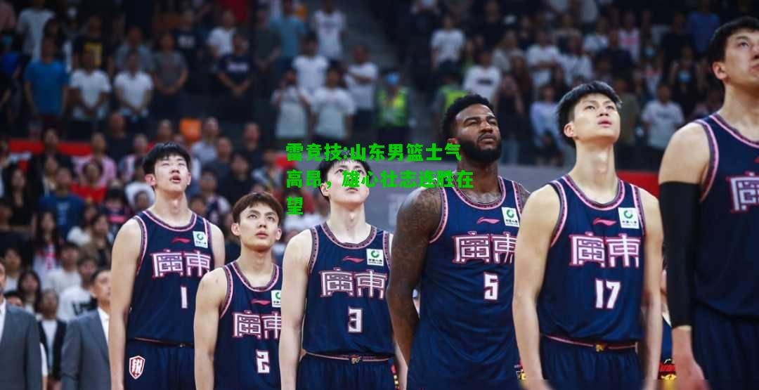 雷竞技:山东男篮士气高昂，雄心壮志连胜在望