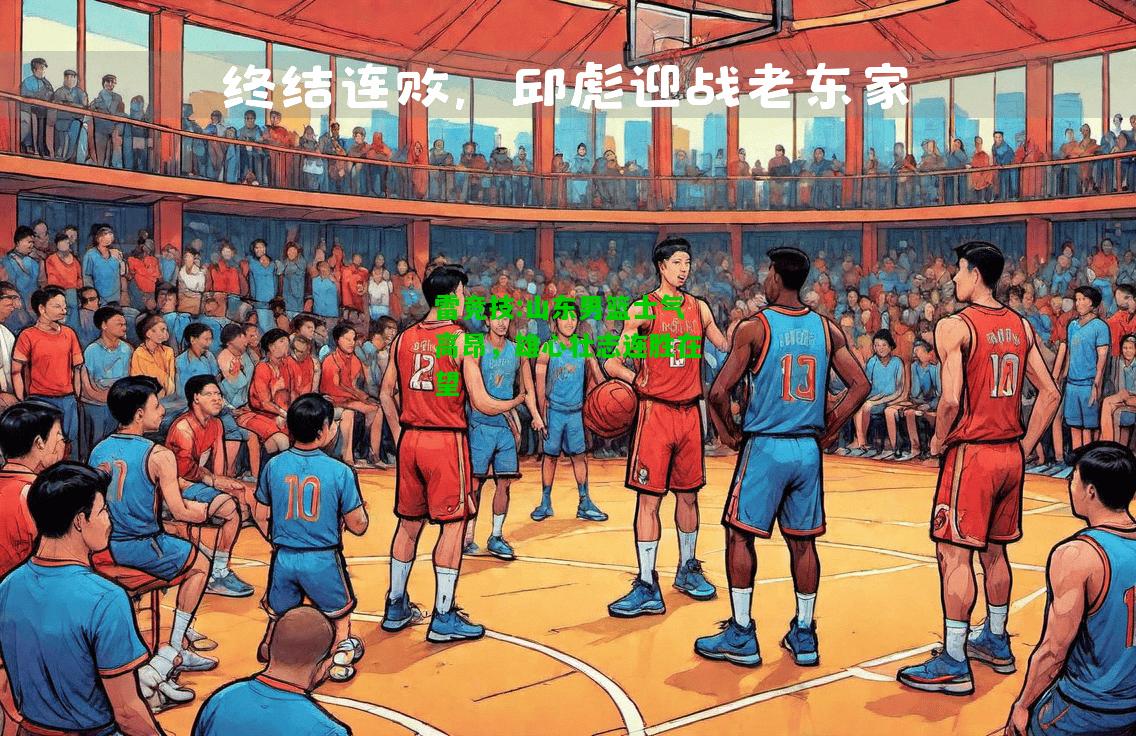 雷竞技:山东男篮士气高昂，雄心壮志连胜在望
