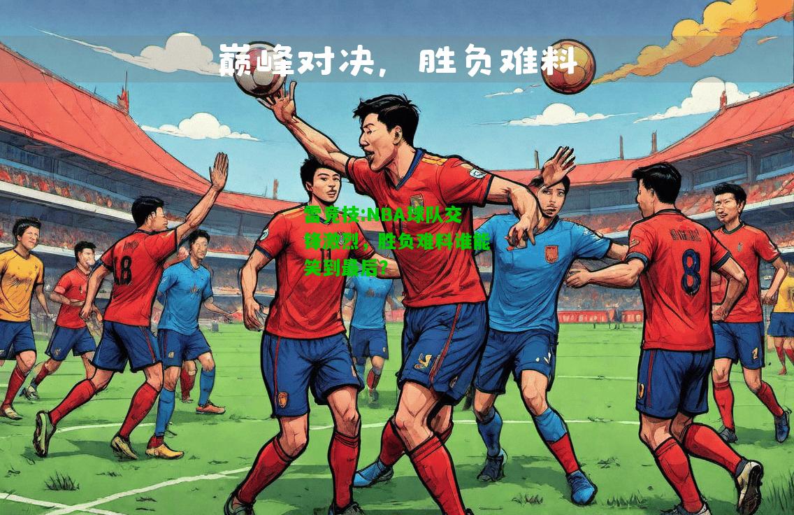 雷竞技:NBA球队交锋激烈，胜负难料谁能笑到最后？