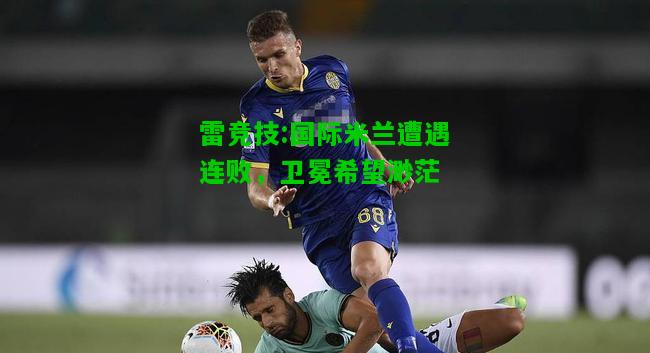 雷竞技:国际米兰遭遇连败，卫冕希望渺茫