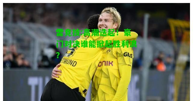 雷竞技:高潮迭起！豪门对决谁能掀起胜利浪？