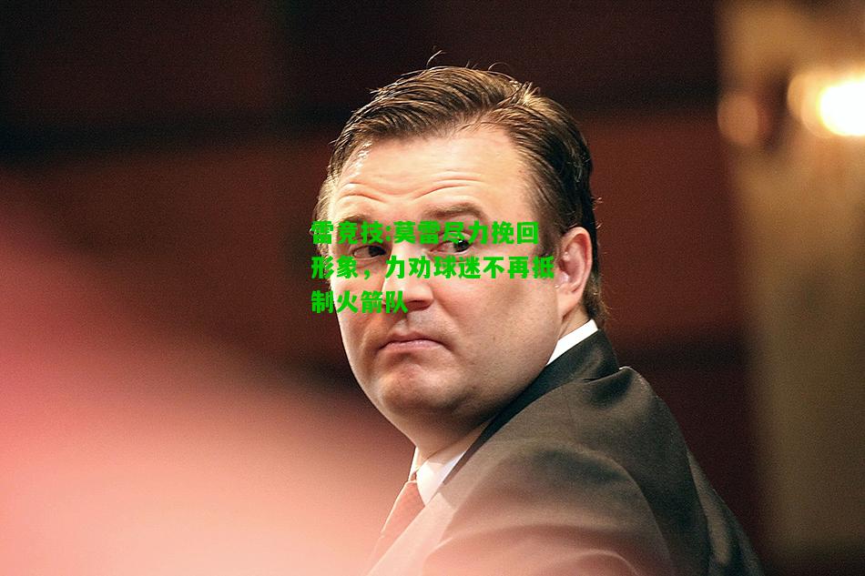 雷竞技:莫雷尽力挽回形象，力劝球迷不再抵制火箭队