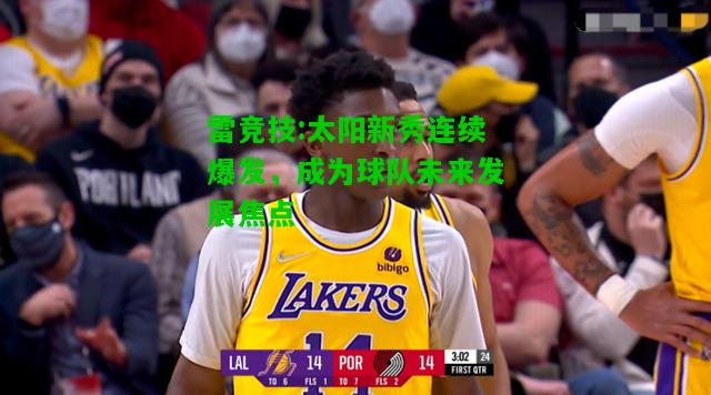 雷竞技:太阳新秀连续爆发，成为球队未来发展焦点