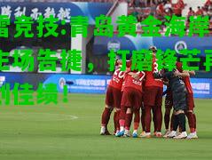 雷竞技:青岛黄金海岸主场告捷，打磨锋芒再创佳绩！