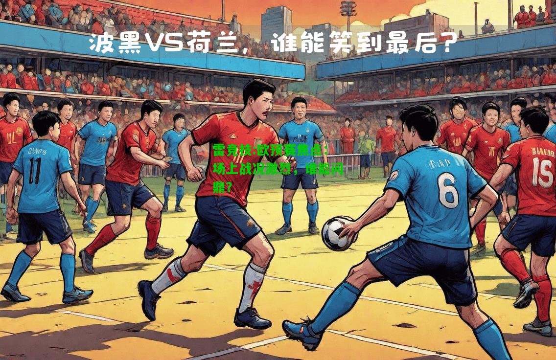 雷竞技:欧预赛焦点：场上战况激烈，谁能问鼎？