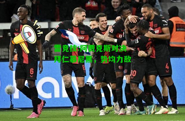 雷竞技:阿贾克斯对决拜仁慕尼黑，势均力敌