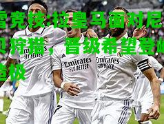 雷竞技:拉皇马面对尼贝狩猎，晋级希望登峰造极