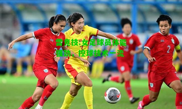 雷竞技:女足球员体能强劲，控球技术一流