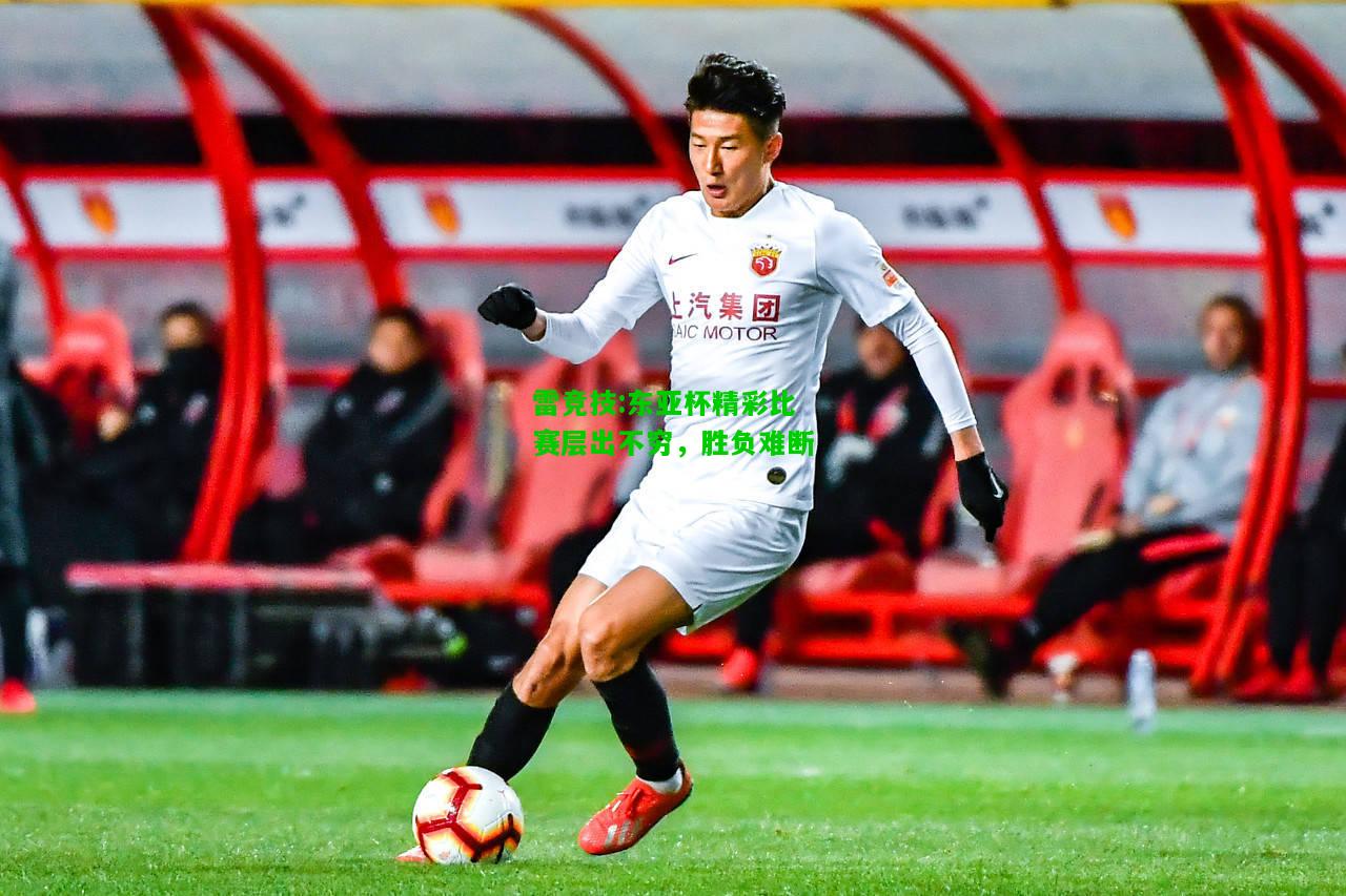 雷竞技:东亚杯精彩比赛层出不穷，胜负难断