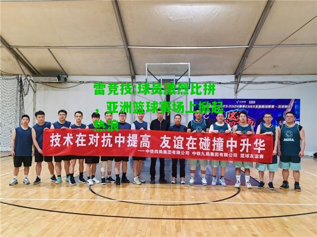 雷竞技:球员激烈比拼，亚洲篮球赛场上掀起热浪