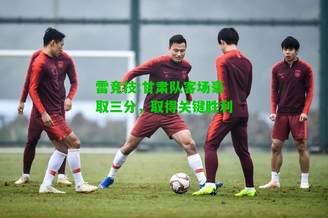 雷竞技:甘肃队客场豪取三分，取得关键胜利
