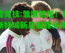 雷竞技:雏鹰初现！莱斯特城新星崭露头角