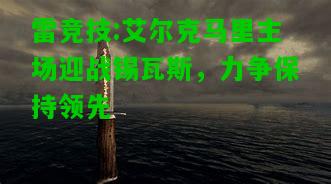 雷竞技:艾尔克马里主场迎战锡瓦斯，力争保持领先