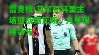 雷竞技:艾尔克马里主场迎战锡瓦斯，力争保持领先