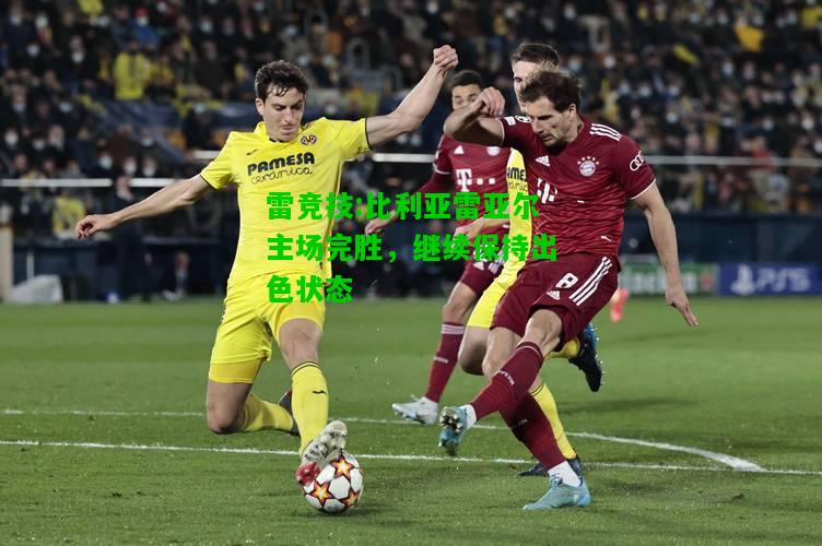 雷竞技:比利亚雷亚尔主场完胜，继续保持出色状态