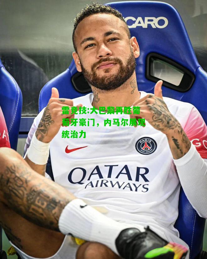 雷竞技:大巴黎再胜葡萄牙豪门，内马尔展现统治力