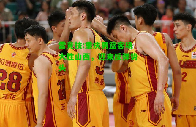 雷竞技:重庆男篮客场大胜山西，迎来反弹势头