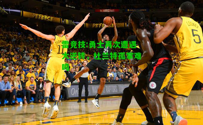 雷竞技:勇士再次遭遇大逆转，杜兰特孤掌难鸣