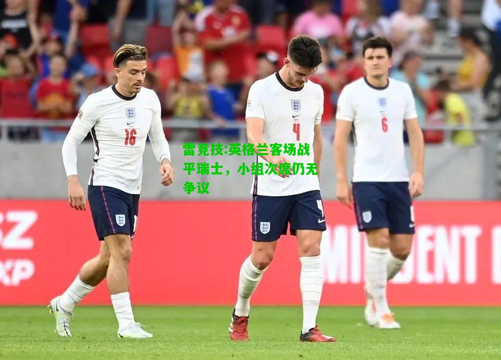 雷竞技:英格兰客场战平瑞士，小组次席仍无争议