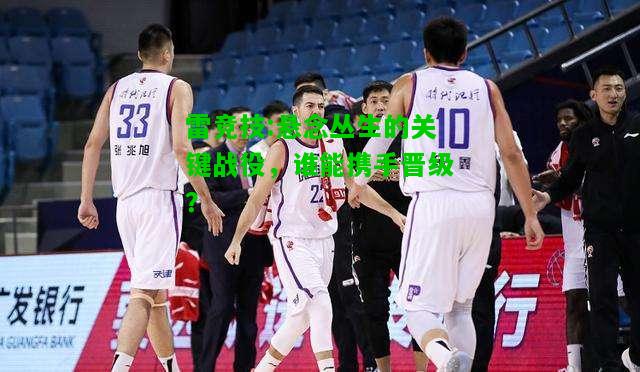 雷竞技:悬念丛生的关键战役，谁能携手晋级？