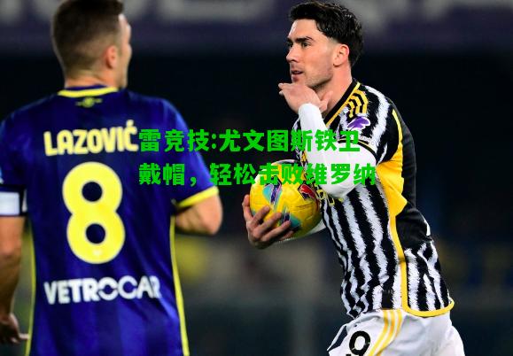 雷竞技:尤文图斯铁卫戴帽，轻松击败维罗纳