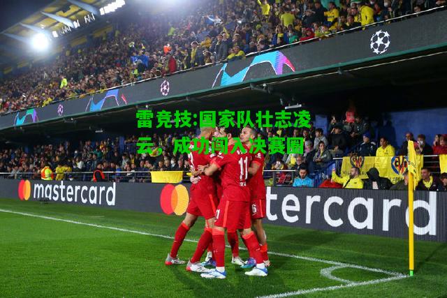 雷竞技:国家队壮志凌云，成功闯入决赛圈