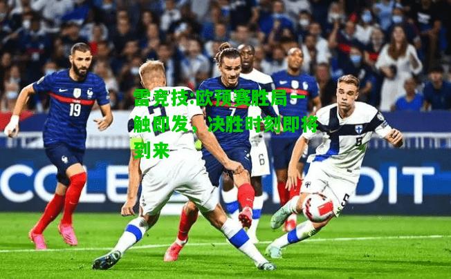 雷竞技:欧预赛胜局一触即发，决胜时刻即将到来