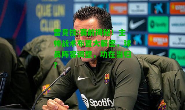 雷竞技:赛前揭秘！主帅战术布置大解密，球员阵容调整，功在当归？