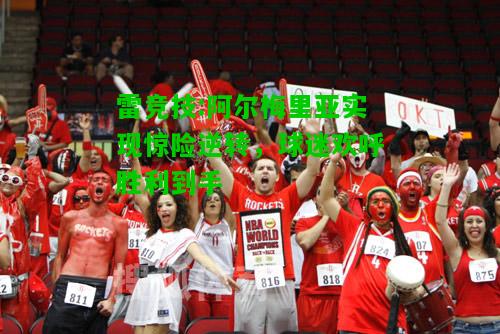 雷竞技:阿尔梅里亚实现惊险逆转，球迷欢呼胜利到手