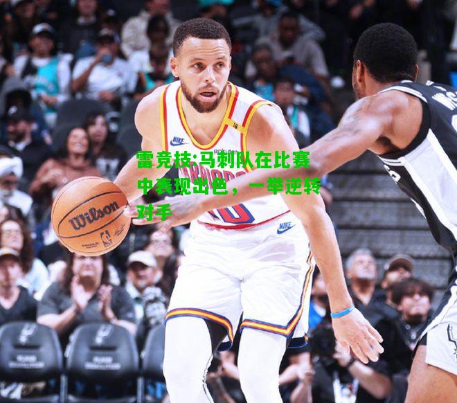 雷竞技:马刺队在比赛中表现出色，一举逆转对手