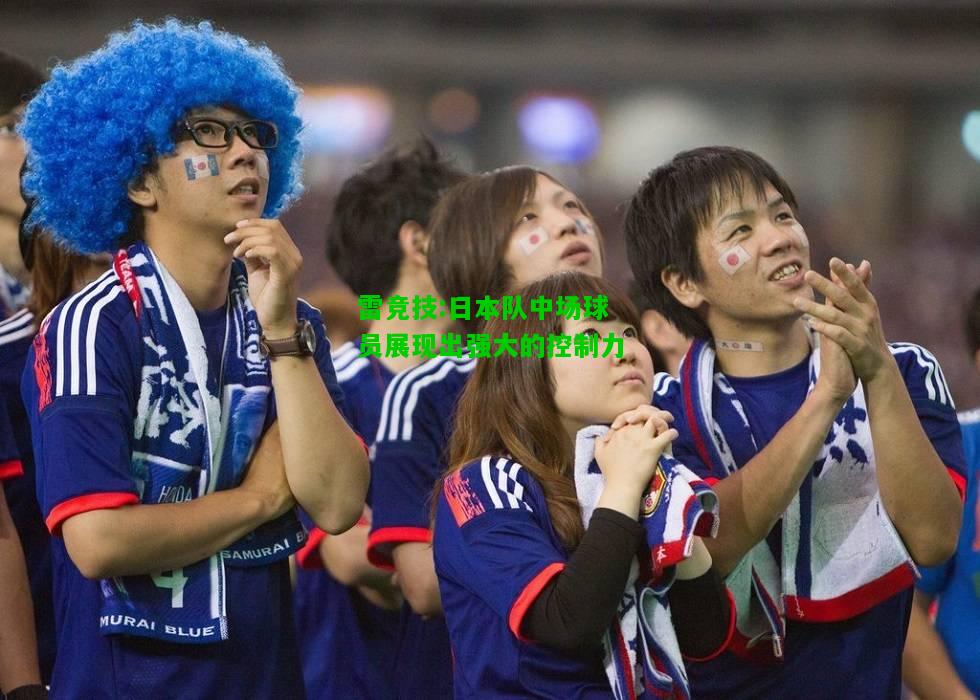 雷竞技:日本队中场球员展现出强大的控制力