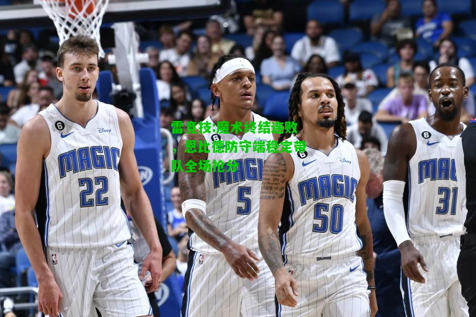 雷竞技:魔术终结连败，恩比德防守端稳定带队全场抢分