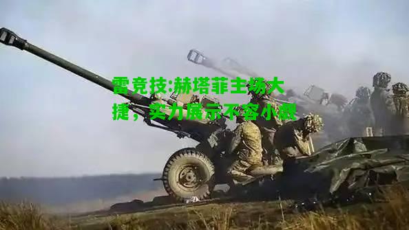 雷竞技:赫塔菲主场大捷，实力展示不容小觑