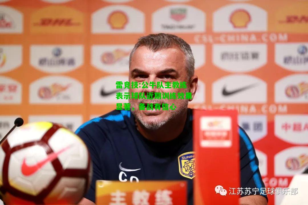雷竞技:公牛队主教练表示球队近期训练效果显著，备战有信心