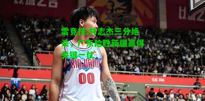 雷竞技:林志杰三分绝杀，广东险胜新疆赢得关键一仗